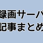 録画サーバ記事まとめ