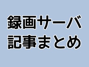 録画サーバ記事まとめ