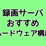 録画サーバ おすすめ ハードウェア構成