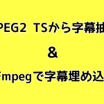 MPEG2 TSから字幕抽出 ＆ FFmpegで字幕埋め込み