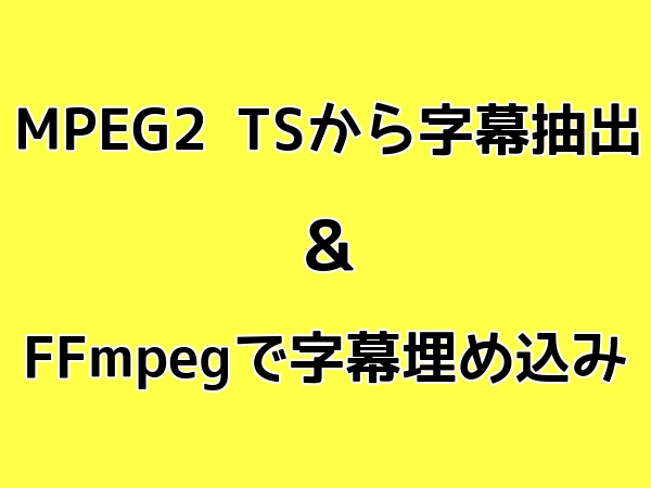 MPEG2 TSから字幕抽出 ＆ FFmpegで字幕埋め込み