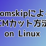 Comskipを使用し、LinuxでMPEG2 TSをCMカットする方法