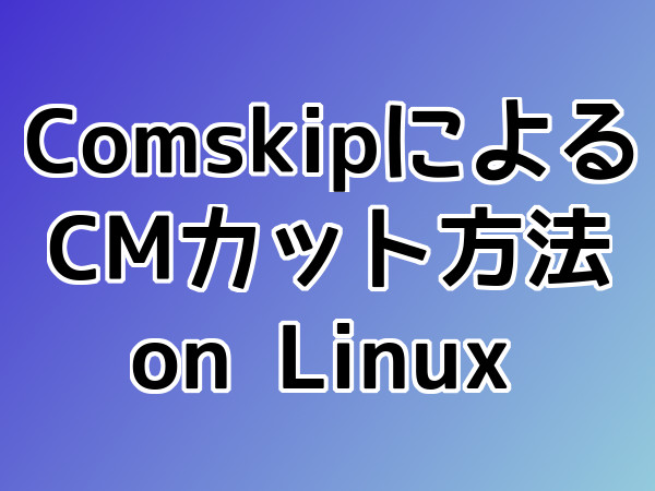 Comskipを使用し、LinuxでMPEG2 TSをCMカットする方法
