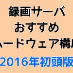 録画サーバ おすすめ ハードウェア構成 2016年初頭版