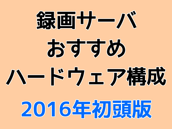 録画サーバ おすすめ ハードウェア構成 2016年初頭版