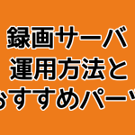 録画サーバの運用方法とおすすめパーツ