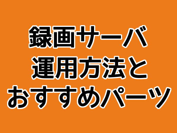 録画サーバの運用方法とおすすめパーツ