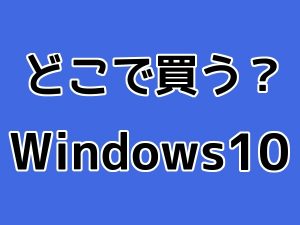 どこで買う？Windows10