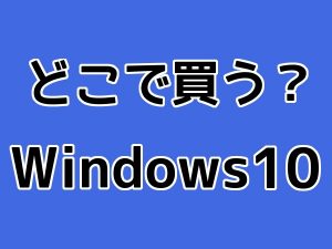 どこで買う？Windows10