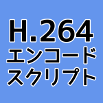 H.264 エンコードスクリプト