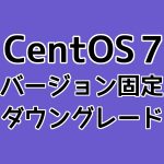 CentOS7のバージョン固定とダウングレードのやり方